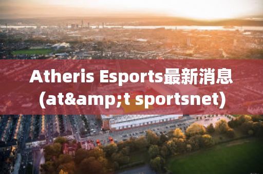 Atheris Esports最新消息(at&t sportsnet)