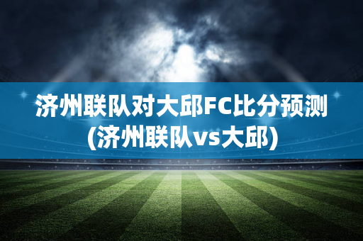济州联队对大邱FC比分预测(济州联队vs大邱)