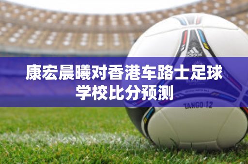 康宏晨曦对香港车路士足球学校比分预测