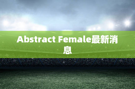 Abstract Female最新消息