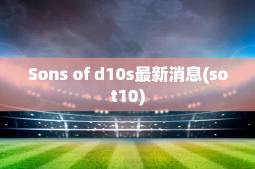 Sons of d10s最新消息(sot10)