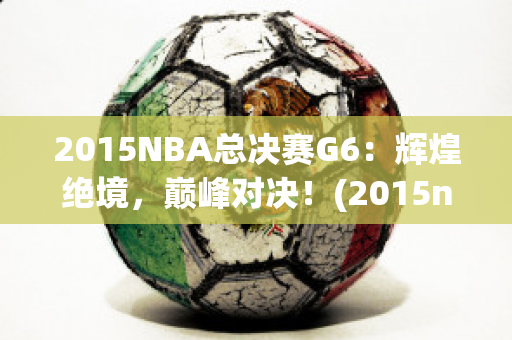2015NBA总决赛G6：辉煌绝境，巅峰对决！(2015nba总决赛g4)