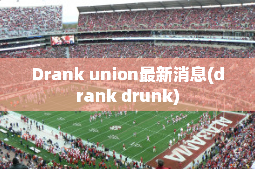 Drank union最新消息(drank drunk)