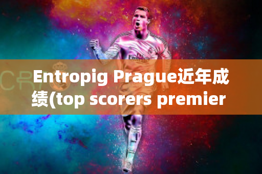 Entropig Prague近年成绩(top scorers premier league)